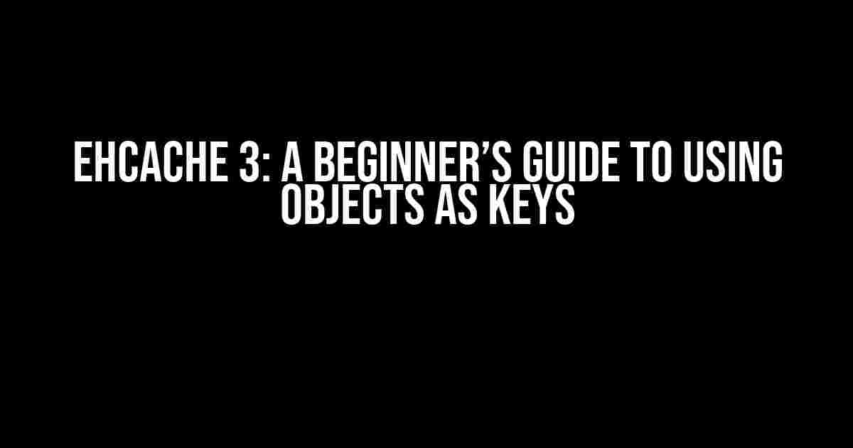 EhCache 3: A Beginner’s Guide to Using Objects as Keys