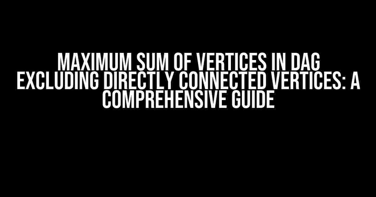 Maximum Sum of Vertices in DAG Excluding Directly Connected Vertices: A Comprehensive Guide