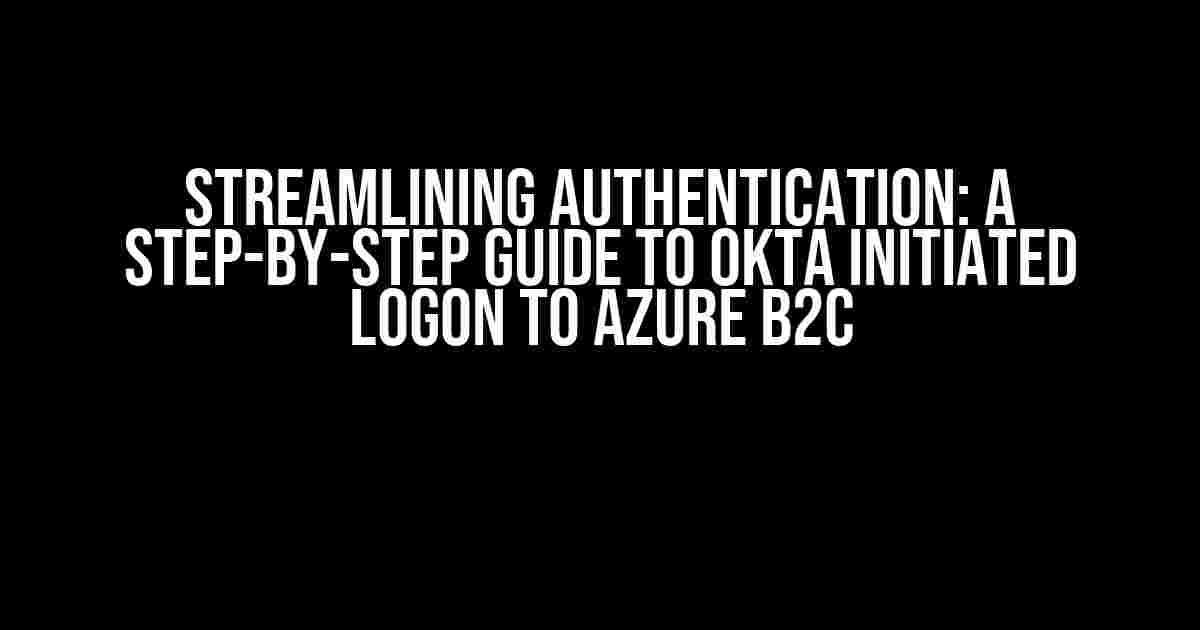 Streamlining Authentication: A Step-by-Step Guide to Okta Initiated Logon to Azure B2C