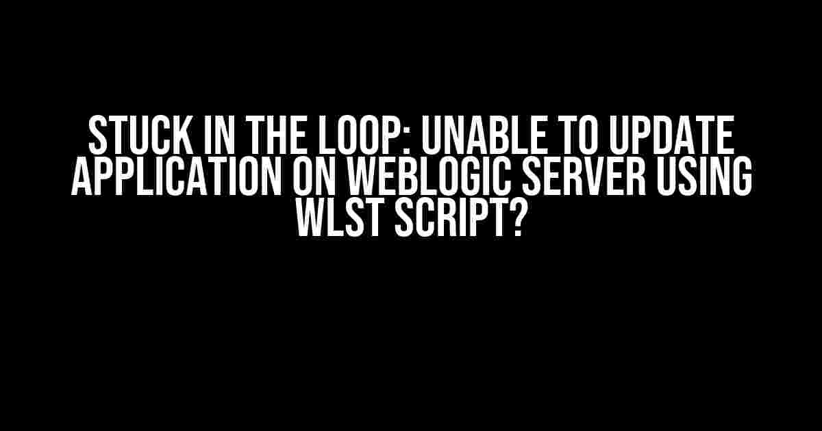 Stuck in the Loop: Unable to Update Application on WebLogic Server using WLST Script?