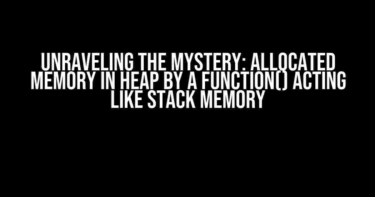 Unraveling the Mystery: Allocated Memory in Heap by a Function() Acting Like Stack Memory